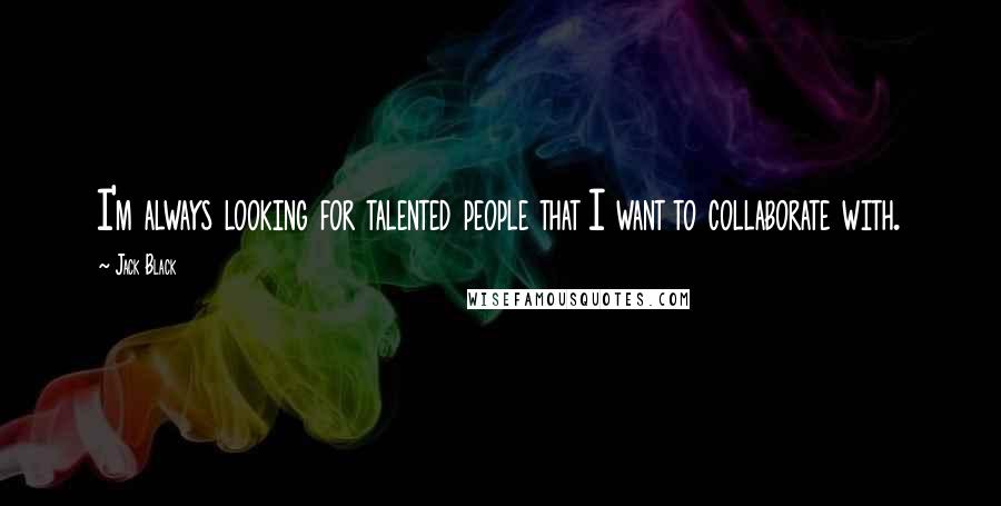 Jack Black Quotes: I'm always looking for talented people that I want to collaborate with.