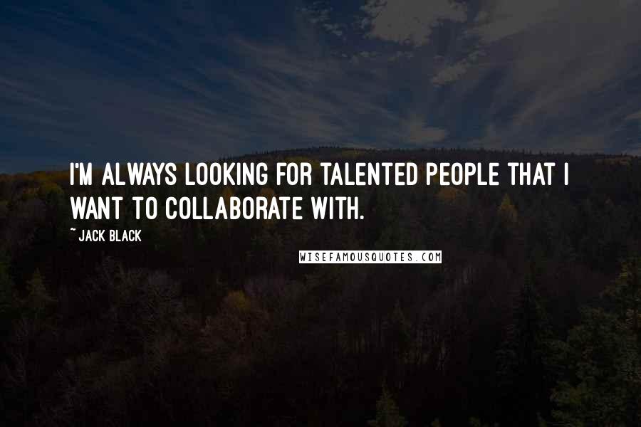 Jack Black Quotes: I'm always looking for talented people that I want to collaborate with.