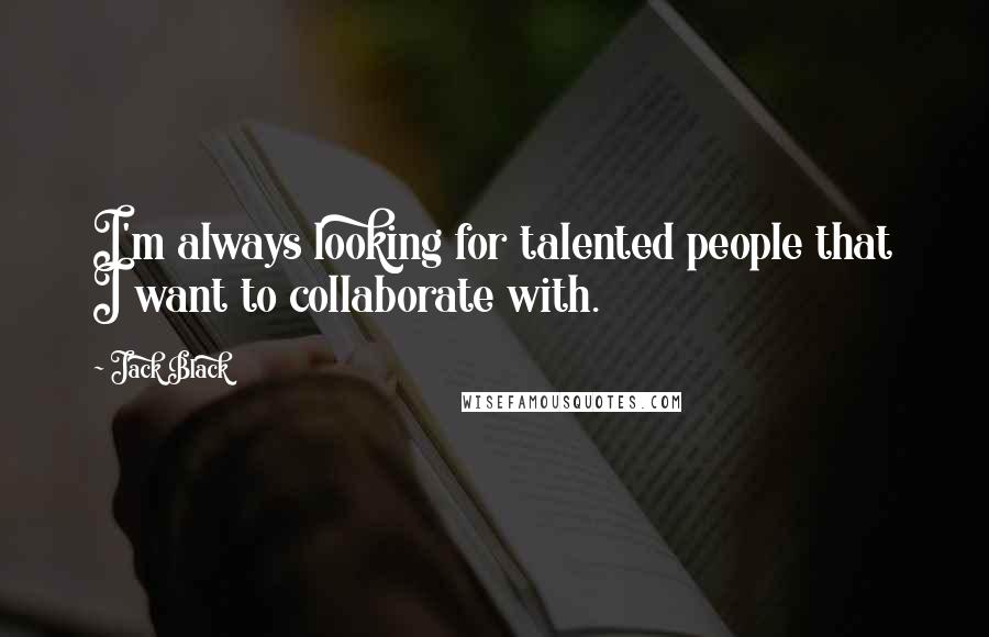 Jack Black Quotes: I'm always looking for talented people that I want to collaborate with.