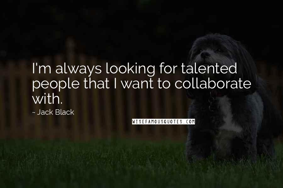 Jack Black Quotes: I'm always looking for talented people that I want to collaborate with.