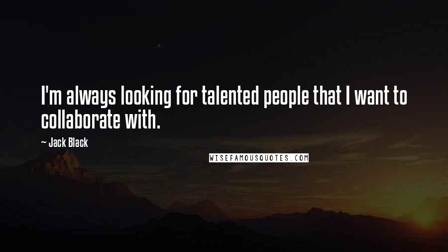 Jack Black Quotes: I'm always looking for talented people that I want to collaborate with.