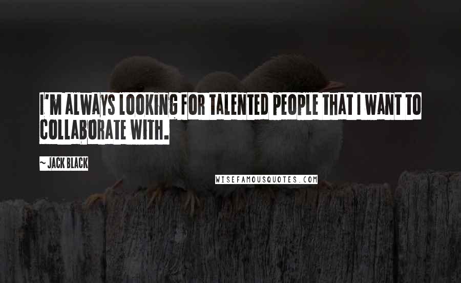 Jack Black Quotes: I'm always looking for talented people that I want to collaborate with.