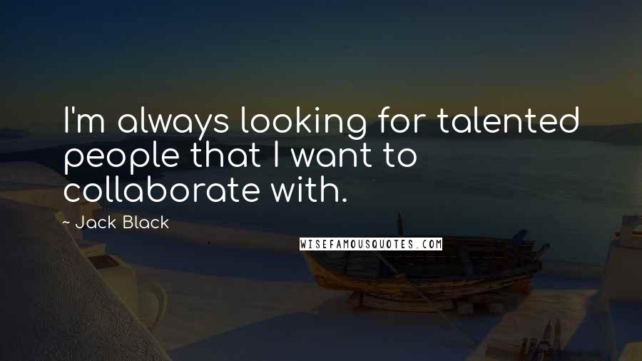 Jack Black Quotes: I'm always looking for talented people that I want to collaborate with.