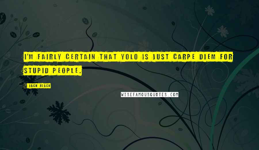 Jack Black Quotes: I'm fairly certain that YOLO is just Carpe Diem for stupid people.