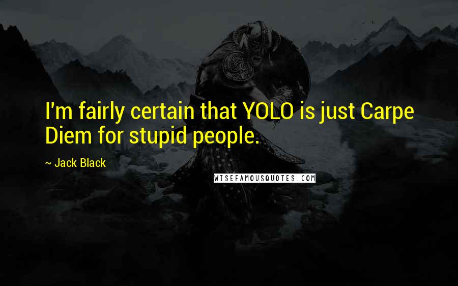 Jack Black Quotes: I'm fairly certain that YOLO is just Carpe Diem for stupid people.