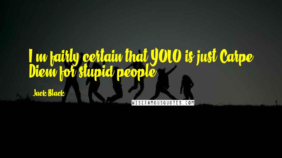 Jack Black Quotes: I'm fairly certain that YOLO is just Carpe Diem for stupid people.