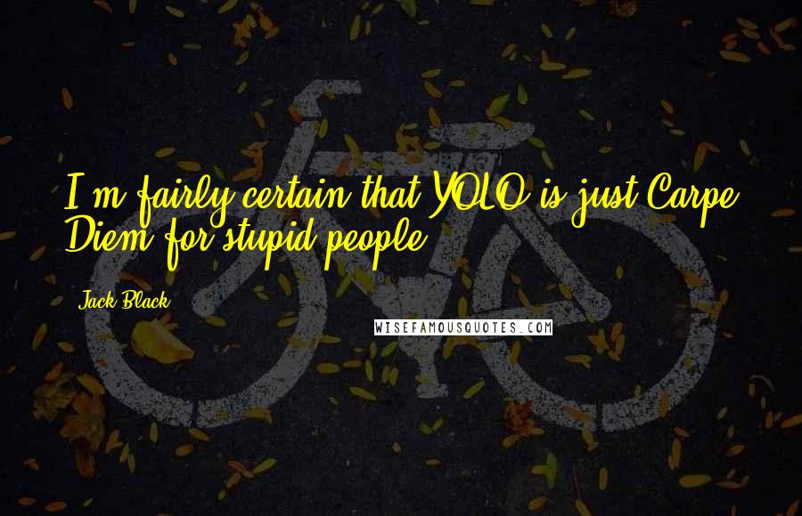 Jack Black Quotes: I'm fairly certain that YOLO is just Carpe Diem for stupid people.