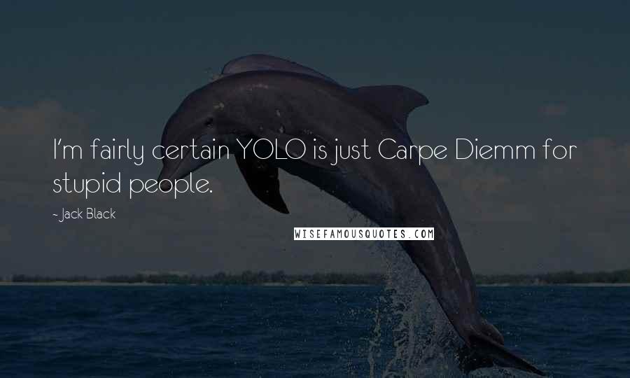 Jack Black Quotes: I'm fairly certain YOLO is just Carpe Diemm for stupid people.