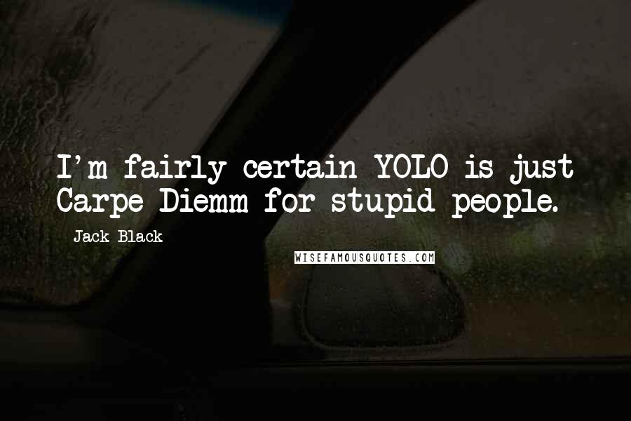 Jack Black Quotes: I'm fairly certain YOLO is just Carpe Diemm for stupid people.