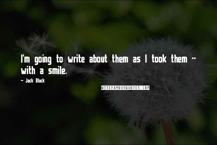 Jack Black Quotes: I'm going to write about them as I took them -- with a smile.