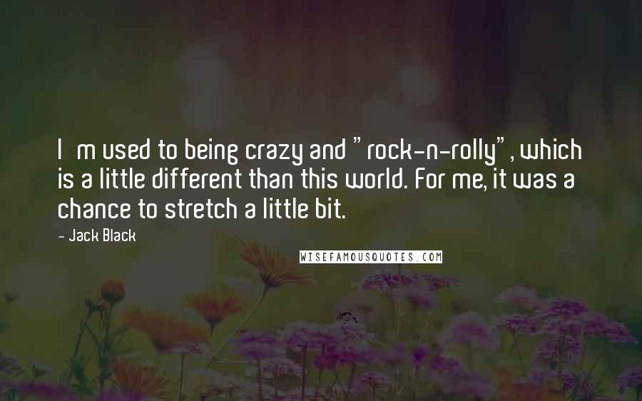 Jack Black Quotes: I'm used to being crazy and "rock-n-rolly", which is a little different than this world. For me, it was a chance to stretch a little bit.