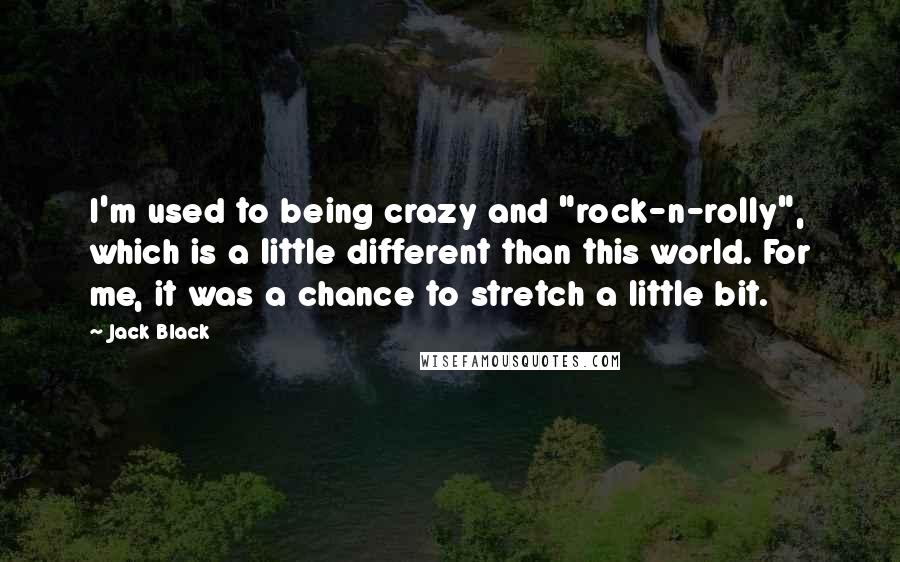 Jack Black Quotes: I'm used to being crazy and "rock-n-rolly", which is a little different than this world. For me, it was a chance to stretch a little bit.