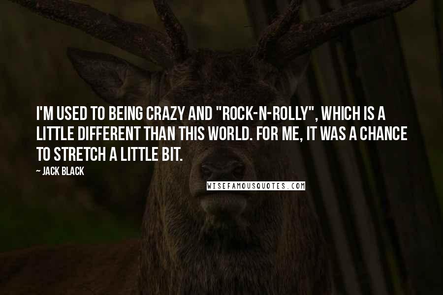 Jack Black Quotes: I'm used to being crazy and "rock-n-rolly", which is a little different than this world. For me, it was a chance to stretch a little bit.