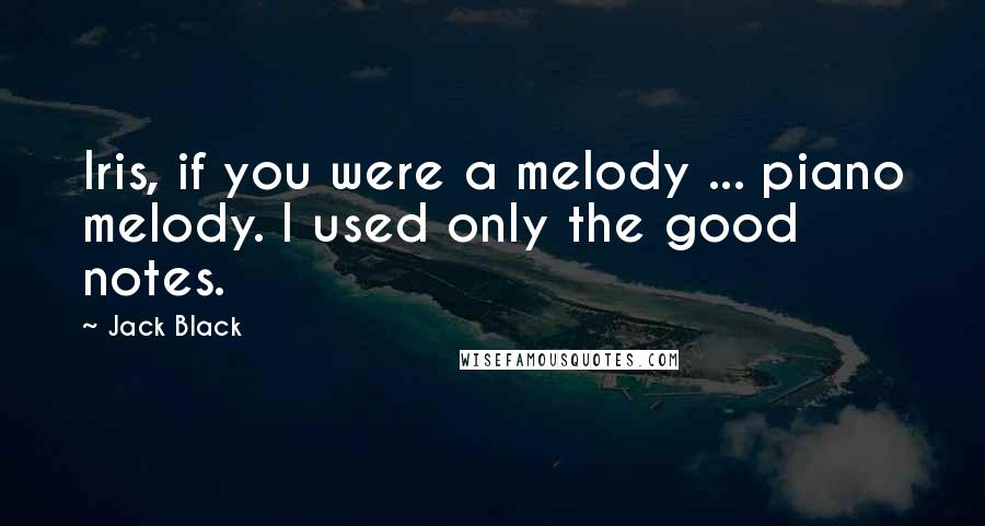 Jack Black Quotes: Iris, if you were a melody ... piano melody. I used only the good notes.