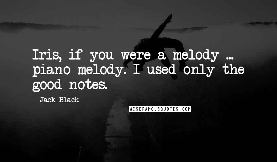 Jack Black Quotes: Iris, if you were a melody ... piano melody. I used only the good notes.