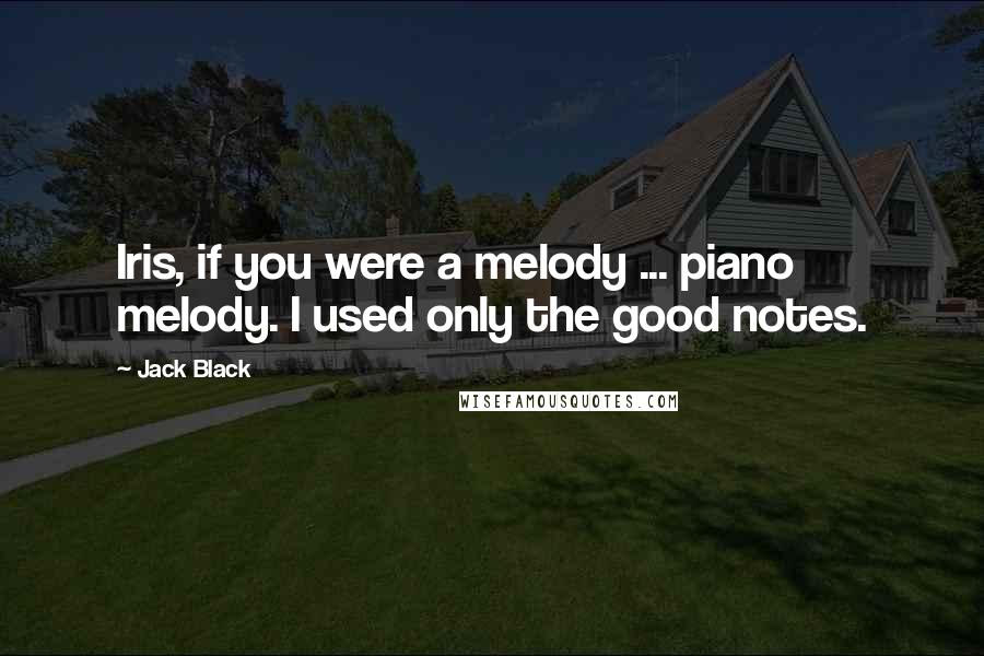 Jack Black Quotes: Iris, if you were a melody ... piano melody. I used only the good notes.