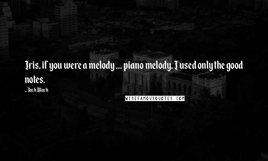 Jack Black Quotes: Iris, if you were a melody ... piano melody. I used only the good notes.