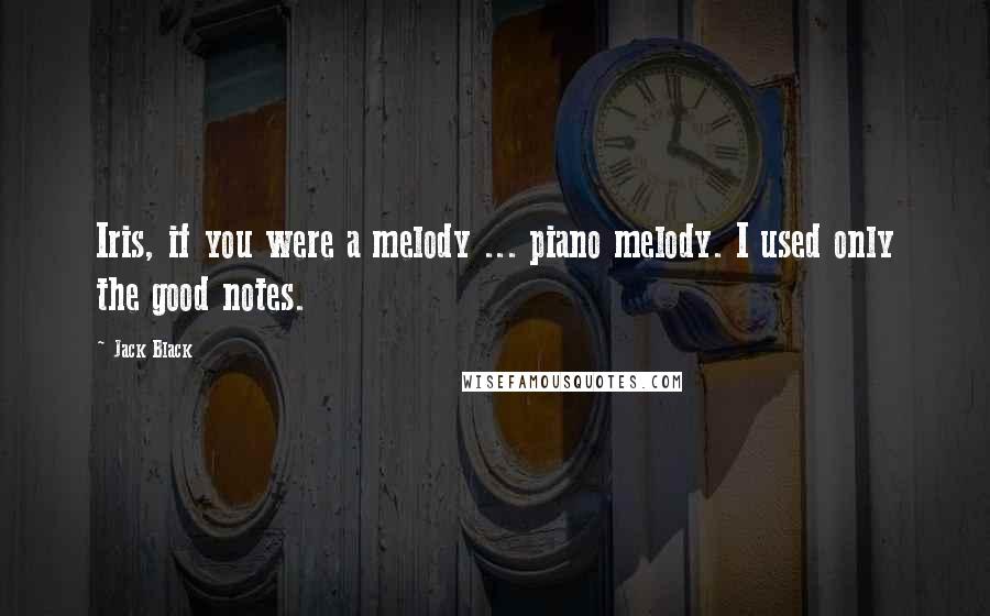 Jack Black Quotes: Iris, if you were a melody ... piano melody. I used only the good notes.