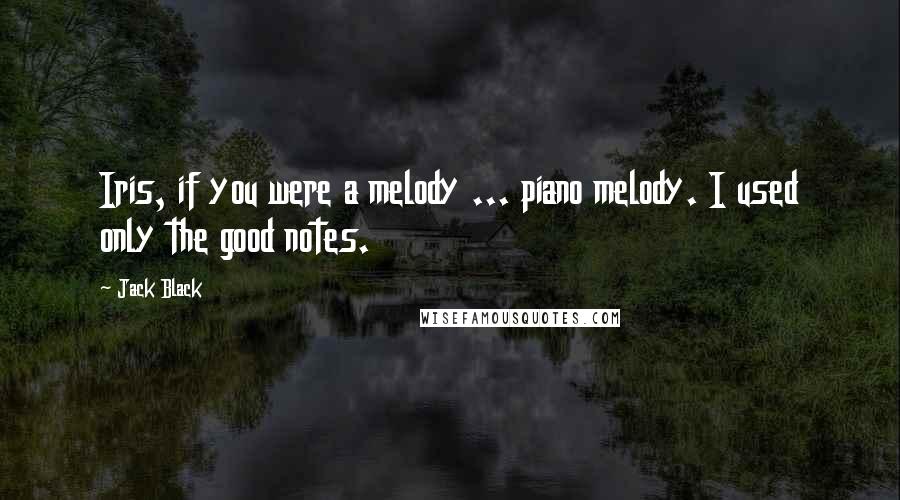 Jack Black Quotes: Iris, if you were a melody ... piano melody. I used only the good notes.