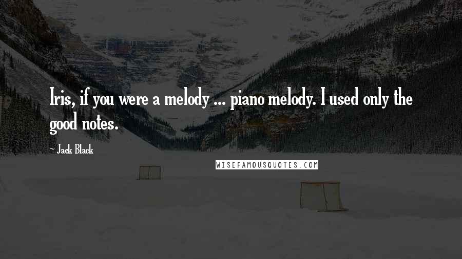 Jack Black Quotes: Iris, if you were a melody ... piano melody. I used only the good notes.