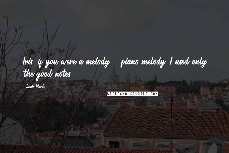 Jack Black Quotes: Iris, if you were a melody ... piano melody. I used only the good notes.
