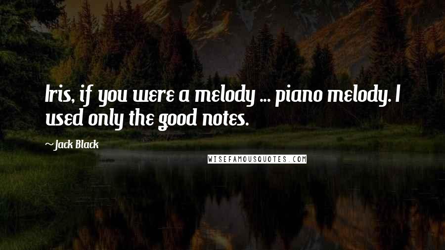 Jack Black Quotes: Iris, if you were a melody ... piano melody. I used only the good notes.