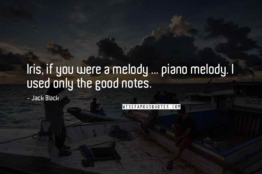 Jack Black Quotes: Iris, if you were a melody ... piano melody. I used only the good notes.