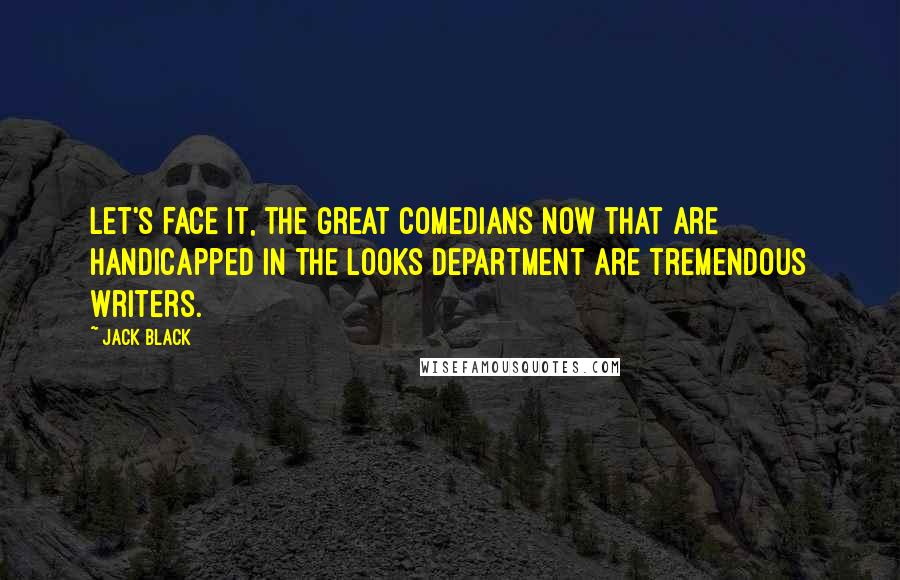 Jack Black Quotes: Let's face it, the great comedians now that are handicapped in the looks department are tremendous writers.