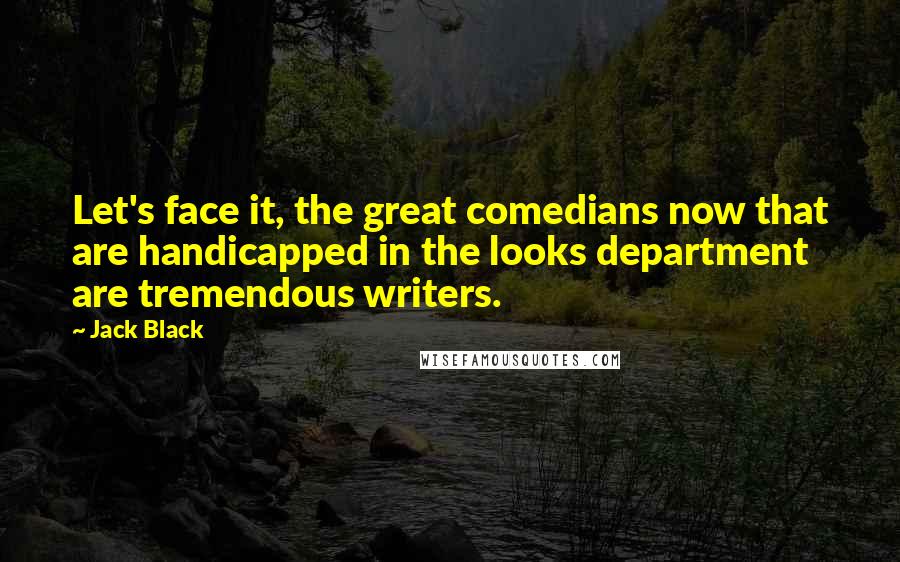Jack Black Quotes: Let's face it, the great comedians now that are handicapped in the looks department are tremendous writers.