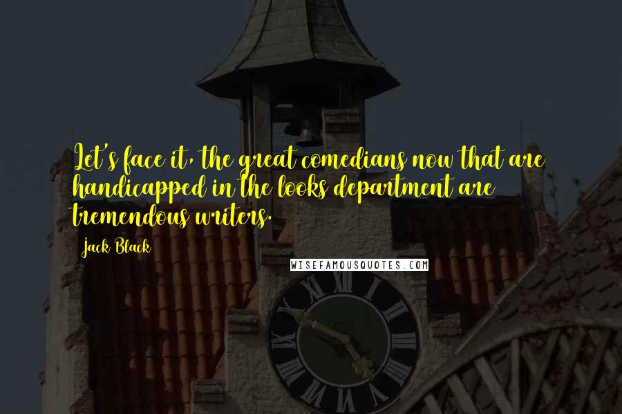 Jack Black Quotes: Let's face it, the great comedians now that are handicapped in the looks department are tremendous writers.