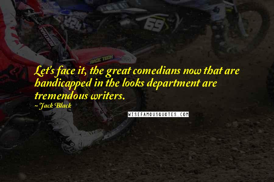 Jack Black Quotes: Let's face it, the great comedians now that are handicapped in the looks department are tremendous writers.