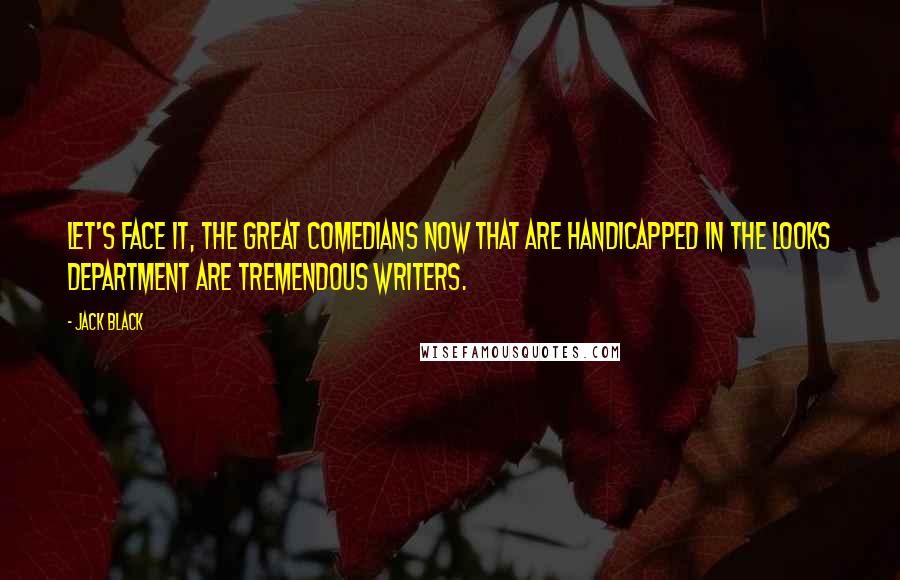 Jack Black Quotes: Let's face it, the great comedians now that are handicapped in the looks department are tremendous writers.