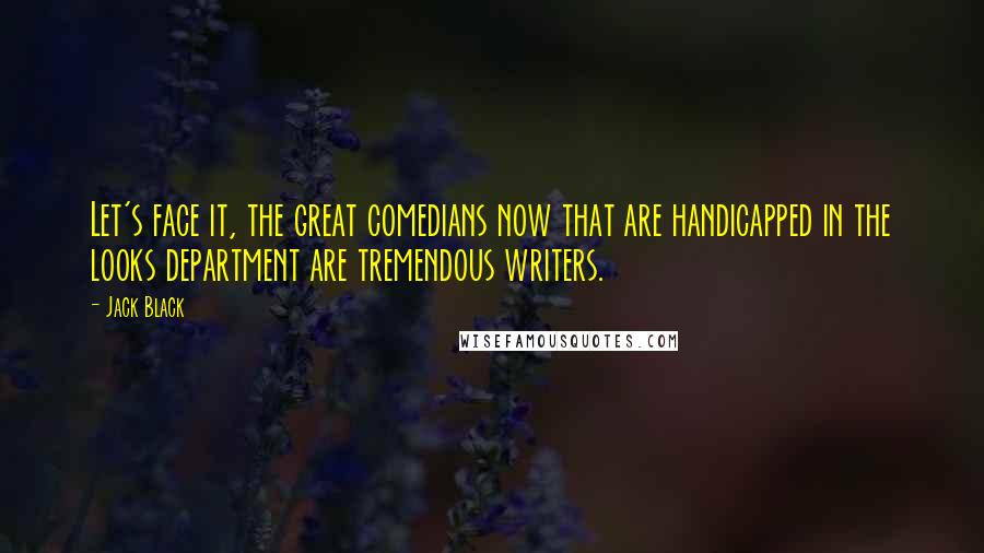 Jack Black Quotes: Let's face it, the great comedians now that are handicapped in the looks department are tremendous writers.