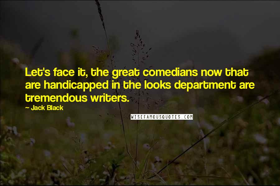 Jack Black Quotes: Let's face it, the great comedians now that are handicapped in the looks department are tremendous writers.