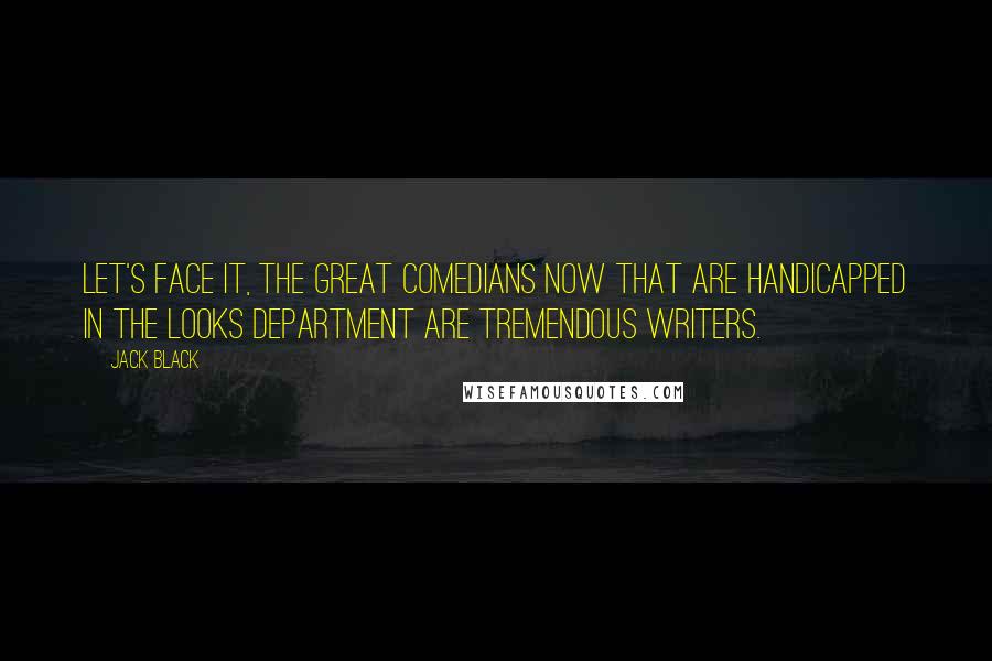 Jack Black Quotes: Let's face it, the great comedians now that are handicapped in the looks department are tremendous writers.