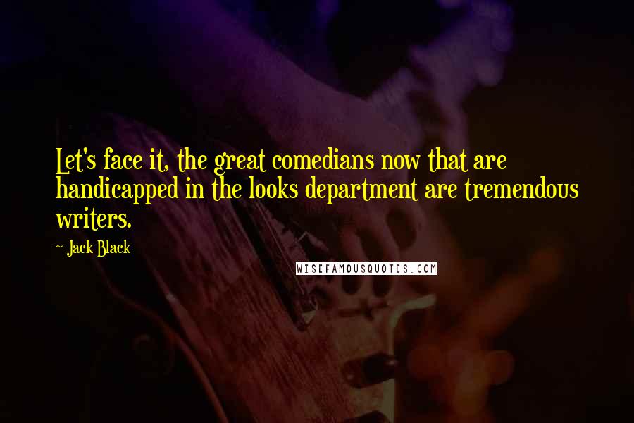 Jack Black Quotes: Let's face it, the great comedians now that are handicapped in the looks department are tremendous writers.