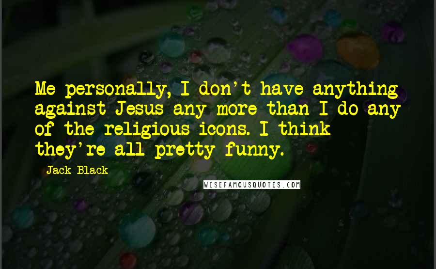 Jack Black Quotes: Me personally, I don't have anything against Jesus any more than I do any of the religious icons. I think they're all pretty funny.