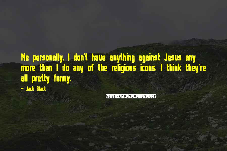 Jack Black Quotes: Me personally, I don't have anything against Jesus any more than I do any of the religious icons. I think they're all pretty funny.