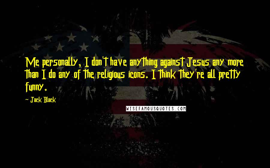 Jack Black Quotes: Me personally, I don't have anything against Jesus any more than I do any of the religious icons. I think they're all pretty funny.