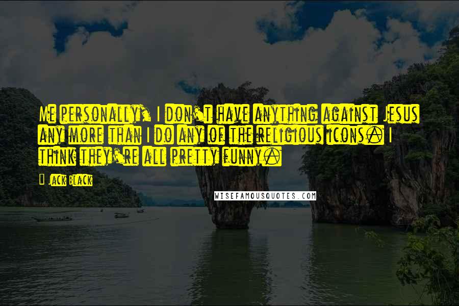 Jack Black Quotes: Me personally, I don't have anything against Jesus any more than I do any of the religious icons. I think they're all pretty funny.