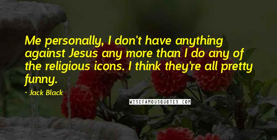 Jack Black Quotes: Me personally, I don't have anything against Jesus any more than I do any of the religious icons. I think they're all pretty funny.