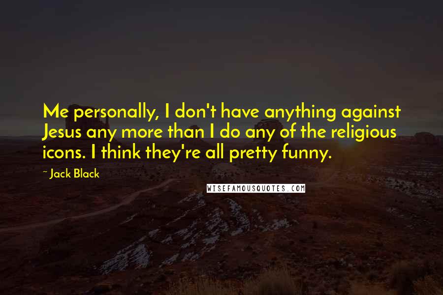 Jack Black Quotes: Me personally, I don't have anything against Jesus any more than I do any of the religious icons. I think they're all pretty funny.