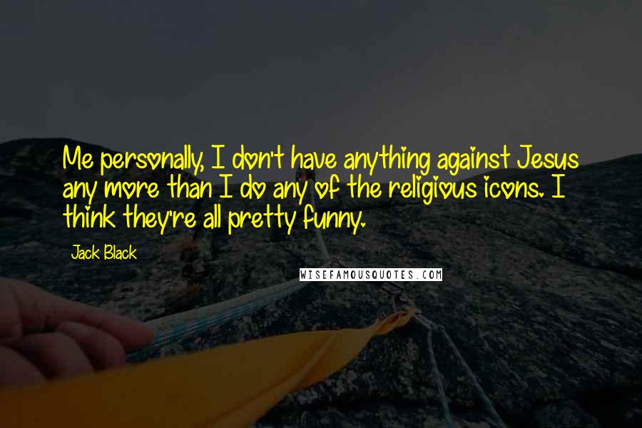 Jack Black Quotes: Me personally, I don't have anything against Jesus any more than I do any of the religious icons. I think they're all pretty funny.