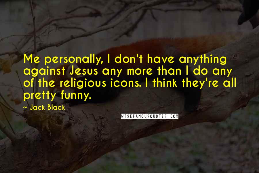 Jack Black Quotes: Me personally, I don't have anything against Jesus any more than I do any of the religious icons. I think they're all pretty funny.