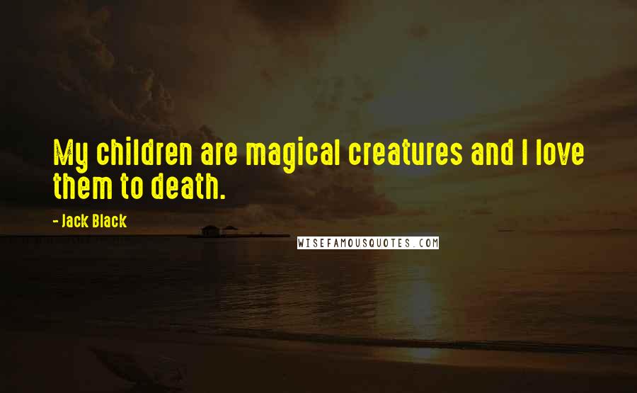 Jack Black Quotes: My children are magical creatures and I love them to death.