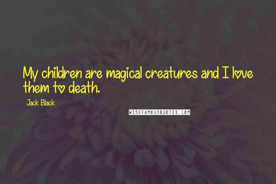Jack Black Quotes: My children are magical creatures and I love them to death.