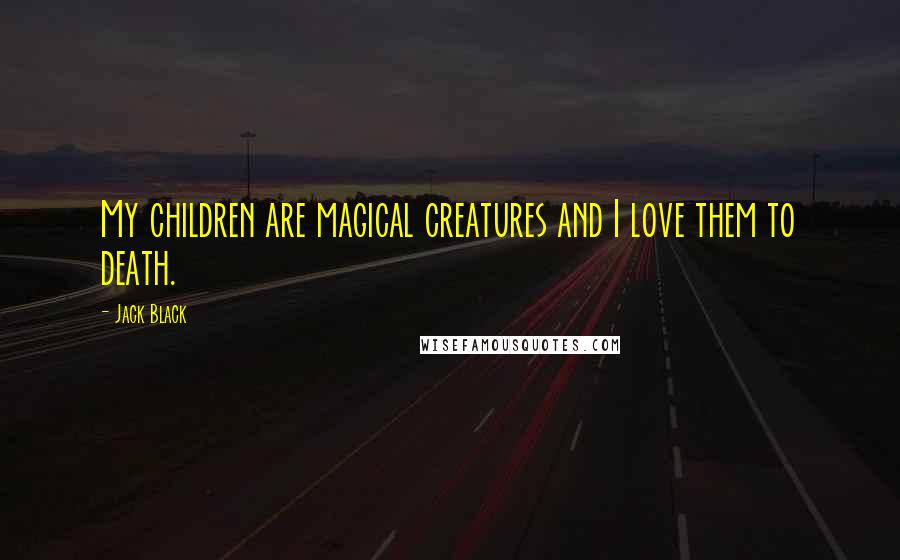 Jack Black Quotes: My children are magical creatures and I love them to death.
