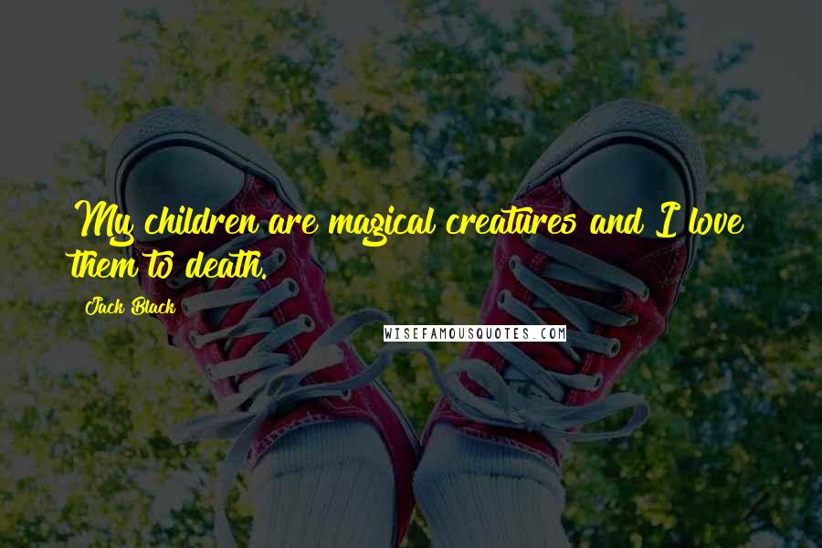 Jack Black Quotes: My children are magical creatures and I love them to death.