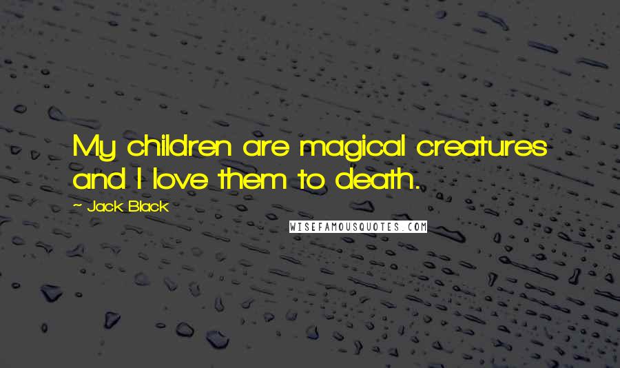 Jack Black Quotes: My children are magical creatures and I love them to death.
