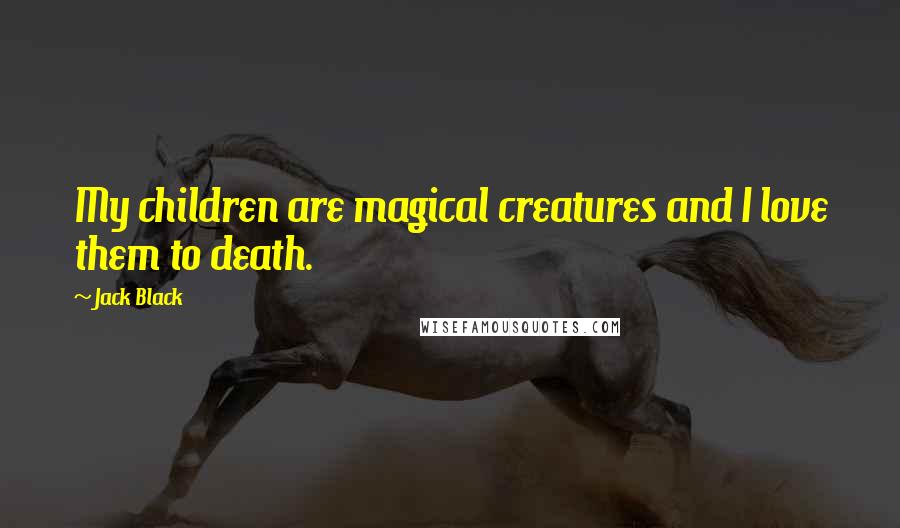 Jack Black Quotes: My children are magical creatures and I love them to death.